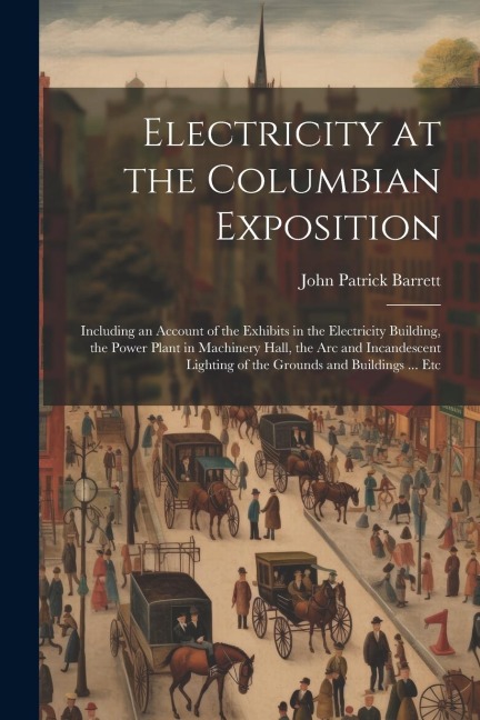 Electricity at the Columbian Exposition: Including an Account of the Exhibits in the Electricity Building, the Power Plant in Machinery Hall, the Arc