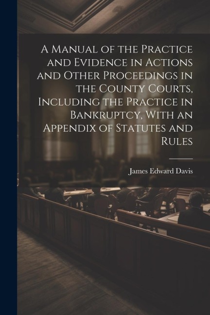 A Manual of the Practice and Evidence in Actions and Other Proceedings in the County Courts, Including the Practice in Bankruptcy, With an Appendix of