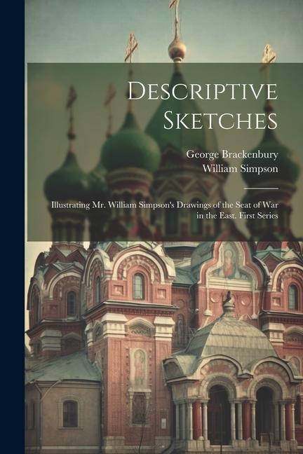 Descriptive Sketches: Illustrating Mr. William Simpsons Drawings of the Seat of War in the East. First Series