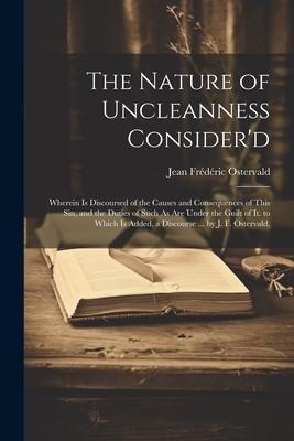 The Nature of Uncleanness Considerd: Wherein Is Discoursed of the Causes and Consequences of This Sin, and the Duties of Such As Are Under the Guilt