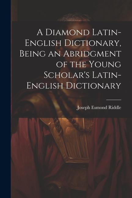 A Diamond Latin-English Dictionary, Being an Abridgment of the Young Scholars Latin-English Dictionary