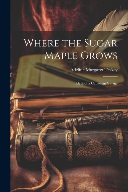 Where the Sugar Maple Grows: Idylls of a Canadian Village