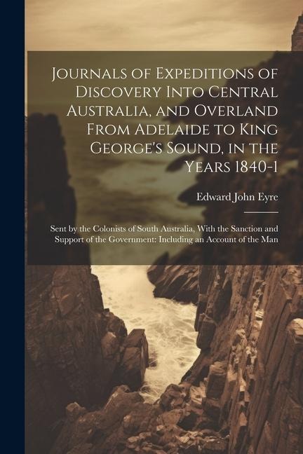 Journals of Expeditions of Discovery Into Central Australia, and Overland From Adelaide to King George's Sound, in the Years 1840-1: Sent by the Colon