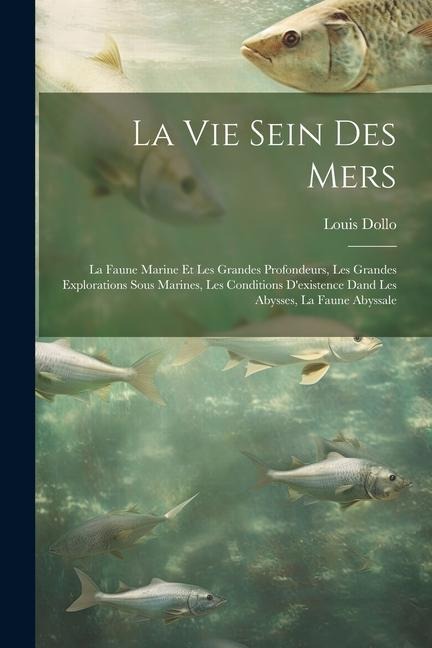 La Vie Sein Des Mers: La Faune Marine Et Les Grandes Profondeurs, Les Grandes Explorations Sous Marines, Les Conditions Dexistence Dand Les