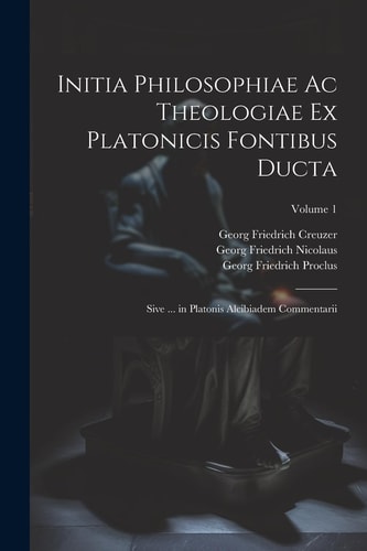 Initia Philosophiae Ac Theologiae Ex Platonicis Fontibus Ducta Sive ... in Platonis Alcibiadem Commentarii; Volume 1
