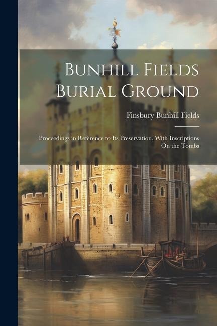 Bunhill Fields Burial Ground: Proceedings in Reference to Its Preservation, With Inscriptions On the Tombs