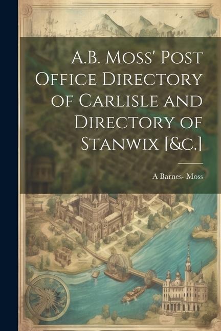 A.B. Moss Post Office Directory of Carlisle and Directory of Stanwix [&c.]