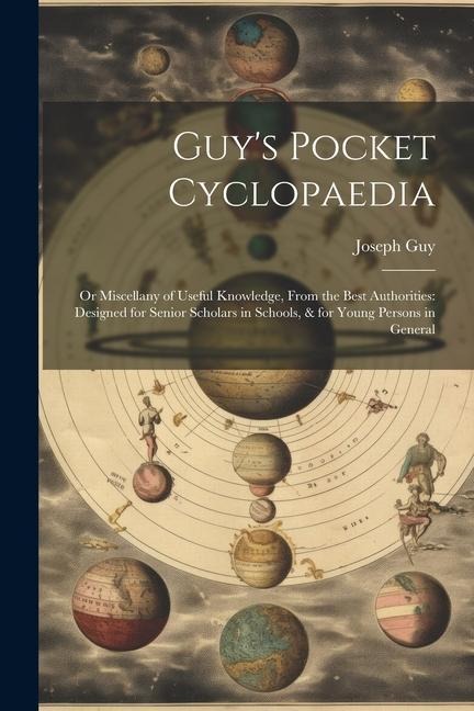 Guys Pocket Cyclopaedia: Or Miscellany of Useful Knowledge, From the Best Authorities: Designed for Senior Scholars in Schools, & for Young Per