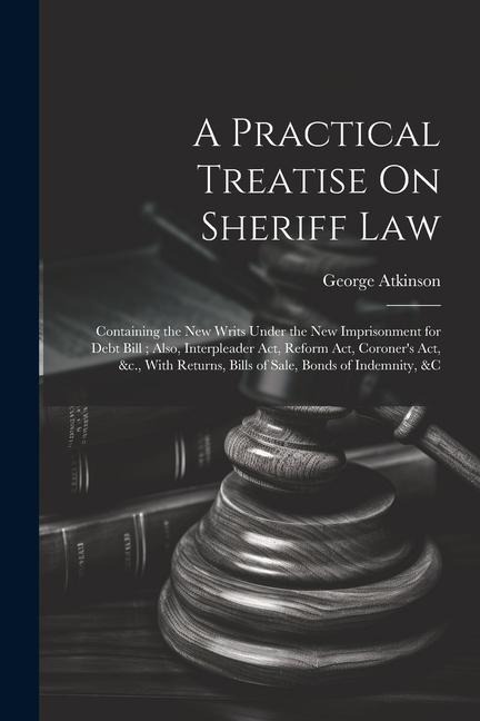 A Practical Treatise On Sheriff Law: Containing the New Writs Under the New Imprisonment for Debt Bill; Also, Interpleader Act, Reform Act, Coroners