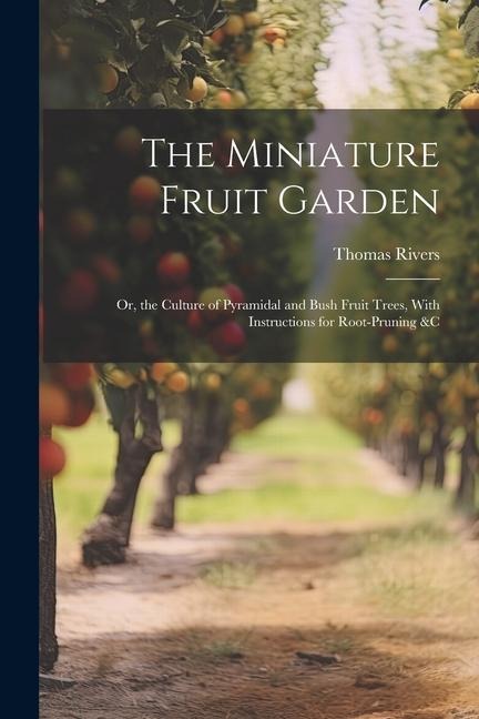 The Miniature Fruit Garden: Or, the Culture of Pyramidal and Bush Fruit Trees, With Instructions for Root-Pruning &c