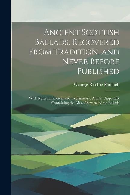 Ancient Scottish Ballads, Recovered From Tradition, and Never Before Published: With Notes, Historical and Explanatory: And an Appendix Containing the Airs of Several of the Ballads