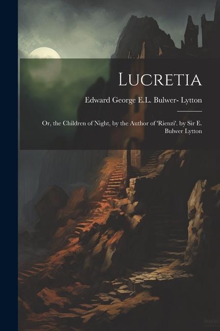 Lucretia: Or, the Children of Night, by the Author of rienzi. by Sir E. Bulwer Lytton