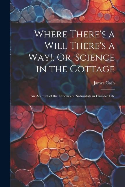 Where Theres a Will Theres a Way!, Or, Science in the Cottage: An Account of the Labours of Naturalists in Humble Life