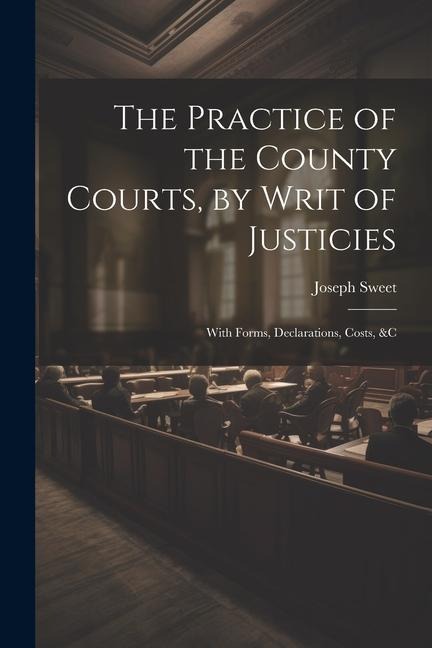 The Practice of the County Courts, by Writ of Justicies: With Forms, Declarations, Costs, &c