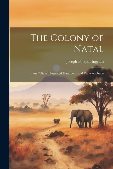 The Colony of Natal: An Official Illustrated Handbook and Railway Guide