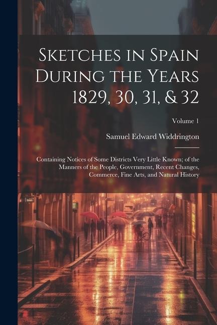 Sketches in Spain During the Years 1829, 30, 31, & 32: Containing Notices of Some Districts Very Little Known; of the Manners of the People, Governmen