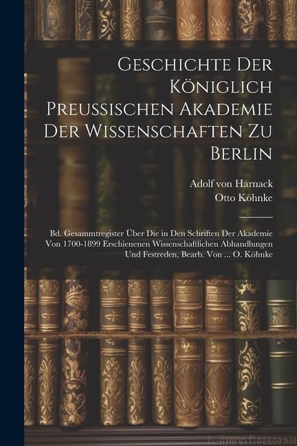 Geschichte Der Königlich Preussischen Akademie Der Wissenschaften Zu Berlin: Bd. Gesammtregister Über Die in Den Schriften Der Akademie Von 1700-1899