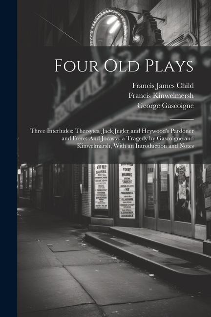 Four Old Plays: Three Interludes: Thersytes, Jack Jugler and Heywoods Pardoner and Frere: And Jocasta, a Tragedy by Gascoigne and Kin