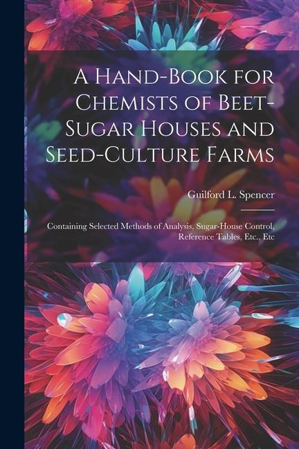 A Hand-Book for Chemists of Beet-Sugar Houses and Seed-Culture Farms: Containing Selected Methods of Analysis, Sugar-House Control, Reference Tables,