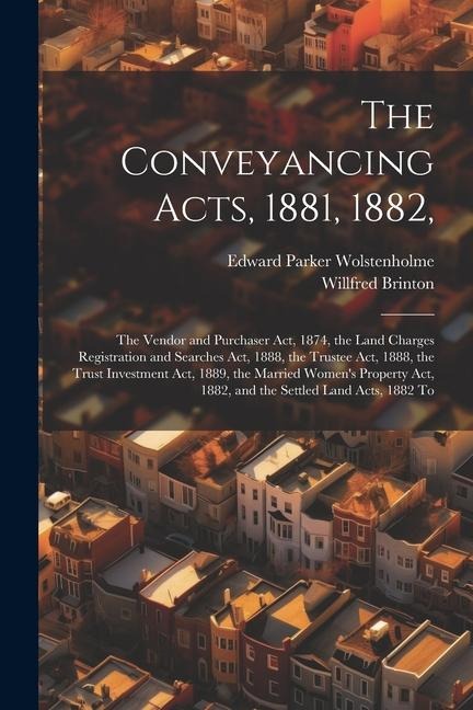 The Conveyancing Acts, 1881, 1882,: The Vendor and Purchaser Act, 1874, the Land Charges Registration and Searches Act, 1888, the Trustee Act, 1888, t