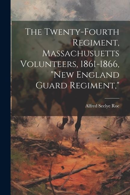 The Twenty-Fourth Regiment, Massachusuetts Volunteers, 1861-1866, "New England Guard Regiment,"