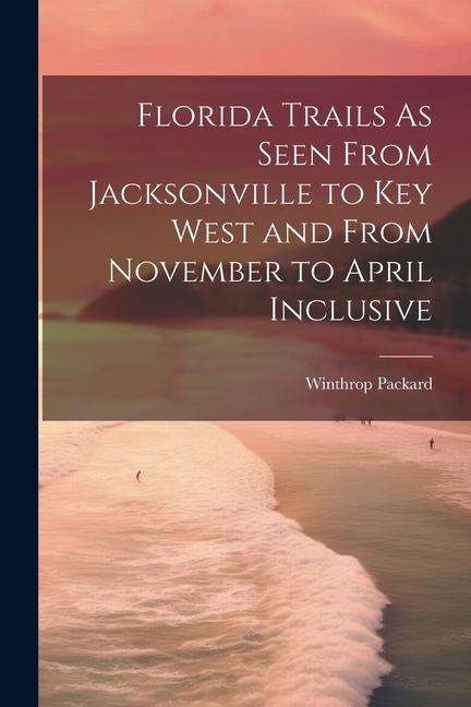 Florida Trails As Seen From Jacksonville to Key West and From November to April Inclusive