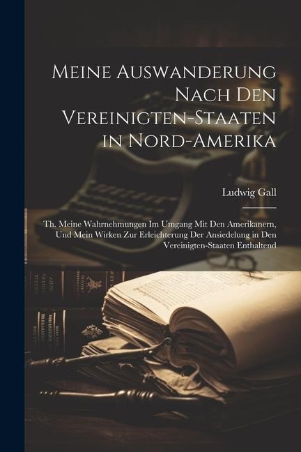 Meine Auswanderung Nach Den Vereinigten-Staaten in Nord-Amerika: Th. Meine Wahrnehmungen Im Umgang Mit Den Amerikanern, Und Mein Wirken Zur Erleichter