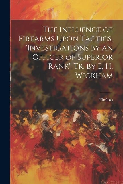 The Influence of Firearms Upon Tactics, investigations by an Officer of Superior Rank, Tr. by E. H. Wickham