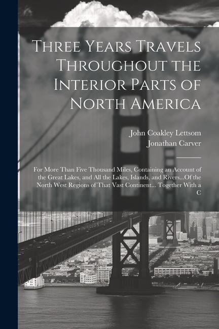 Three Years Travels Throughout the Interior Parts of North America: For More Than Five Thousand Miles, Containing an Account of the Great Lakes, and A