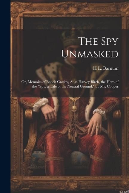 The Spy Unmasked; Or, Memoirs of Enoch Crosby, Alias Harvey Birch, the Hero of the Spy, a Tale of the Neutral Ground, by Mr. Cooper