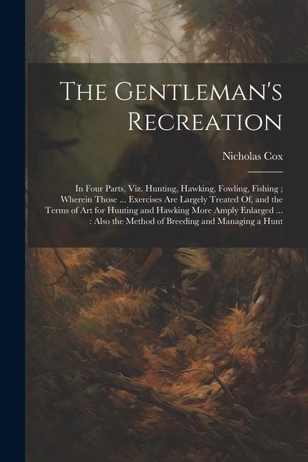 The Gentleman's Recreation: In Four Parts, Viz. Hunting, Hawking, Fowling, Fishing; Wherein Those ... Exercises Are Largely Treated Of, and the Te