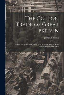 The Cotton Trade of Great Britain: Its Rise, Progress, & Present Extent, Based Upon the Most Carefully Digested Statistics