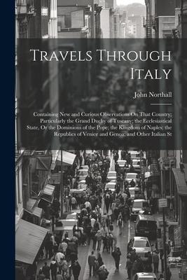 Travels Through Italy: Containing New and Curious Observations On That Country; Particularly the Grand Duchy of Tuscany; the Ecclesiastical S