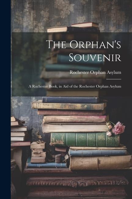 The Orphans Souvenir: A Rochester Book, in Aid of the Rochester Orphan Asylum