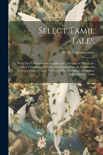 Select Tamil Tales: With Free Translations in English and Teloogoo, to Which Are Added a Vocabulary (From Good Manuscripts) in English and