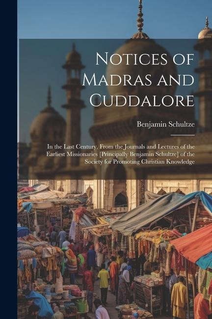 Notices of Madras and Cuddalore: In the Last Century, From the Journals and Lectures of the Earliest Missionaries [Principally Benjamin Schultze] of the Society for Promoting Christian Knowledge