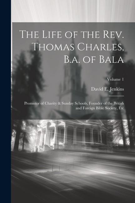 The Life of the Rev. Thomas Charles, B.a. of Bala: Promotor of Charity & Sunday Schools, Founder of the British and Foreign Bible Society, Etc; Volume