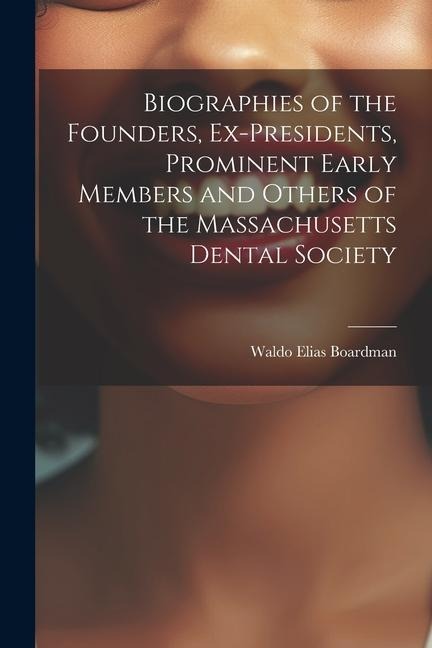 Biographies of the Founders, Ex-Presidents, Prominent Early Members and Others of the Massachusetts Dental Society