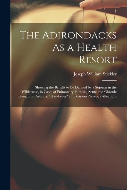 The Adirondacks As a Health Resort: Showing the Benefit to Be Derived by a Sojourn in the Wilderness, in Cases of Pulmonary Phthisis, Acute and Chroni