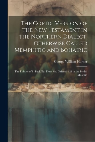 The Coptic Version of the New Testament in the Northern Dialect, Otherwise Called Memphitic and Bohairic The Epistles of S. Paul, Ed. from Ms. Oriental 424 in the British Museum