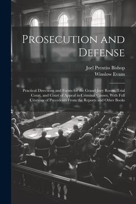 Prosecution and Defense: Practical Directions and Forms for the Grand-Jury Room, Trial Court, and Court of Appeal in Criminal Causes, With Full