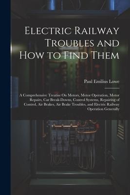 Electric Railway Troubles and How to Find Them: A Comprehensive Treatise On Motors, Motor Operation, Motor Repairs, Car Break-Downs, Control Systems,
