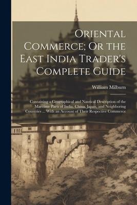 Oriental Commerce; Or the East India Traders Complete Guide: Containing a Geographical and Nautical Description of the Maritime Parts of India, China