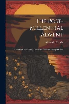 The Post-Millennial Advent: When the Church May Expect the Second Coming of Christ