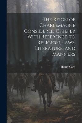 The Reign of Charlemagne Considered Chiefly With Reference to Religion, Laws, Literature, and Manners