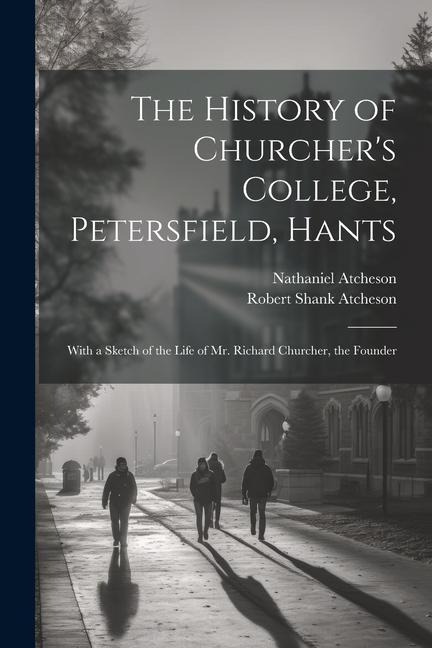 The History of Churcher's College, Petersfield, Hants: With a Sketch of the Life of Mr. Richard Churcher, the Founder