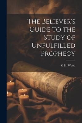 The Believers Guide to the Study of Unfulfilled Prophecy