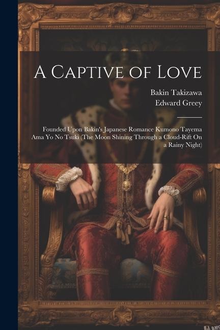 A Captive of Love: Founded Upon Bakins Japanese Romance Kumono Tayema Ama Yo No Tsuki (The Moon Shining Through a Cloud-Rift On a Rainy Night)