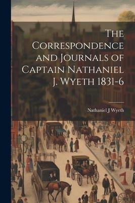 The Correspondence and Journals of Captain Nathaniel J. Wyeth 1831-6