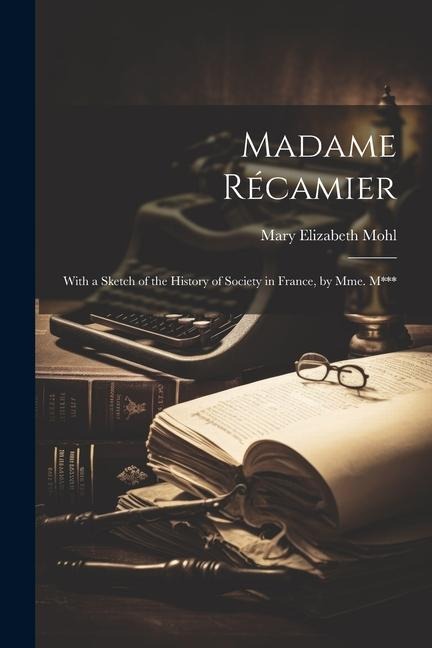 Madame Récamier: With a Sketch of the History of Society in France, by Mme. M***